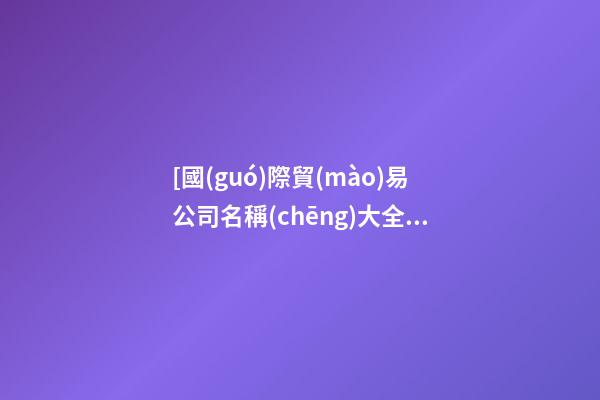 [國(guó)際貿(mào)易公司名稱(chēng)大全]貿(mào)易公司名稱(chēng)大全-第1張-公司起名-玄機(jī)派